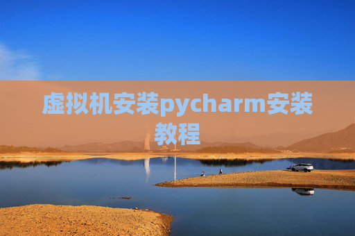 虚拟机安装pycharm安装教程 虚拟机安装pycharm安装教程